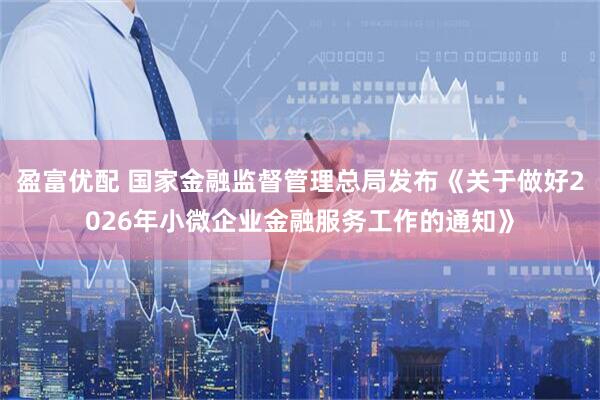 盈富优配 国家金融监督管理总局发布《关于做好2026年小微企业金融服务工作的通知》
