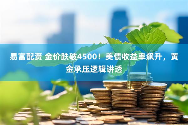 易富配资 金价跌破4500！美债收益率飙升，黄金承压逻辑讲透