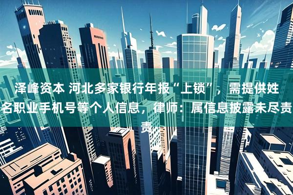 泽峰资本 河北多家银行年报“上锁”，需提供姓名职业手机号等个人信息，律师：属信息披露未尽责