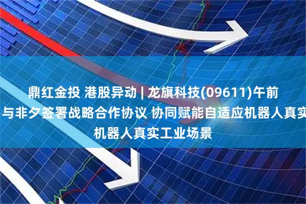 鼎红金投 港股异动 | 龙旗科技(09611)午前涨近16% 与非夕签署战略合作协议 协同赋能自适应机器人真实工业场景