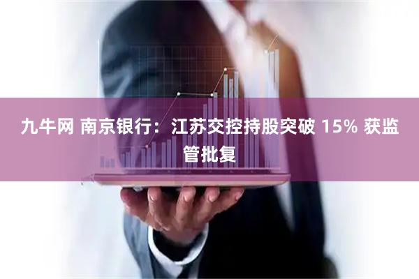 九牛网 南京银行：江苏交控持股突破 15% 获监管批复