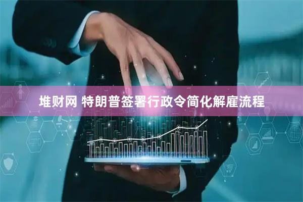 堆财网 特朗普签署行政令简化解雇流程