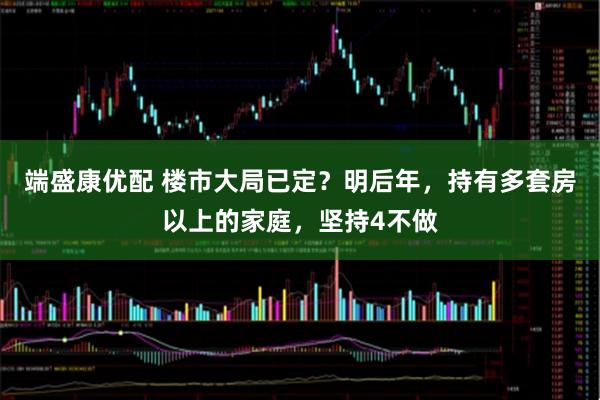 端盛康优配 楼市大局已定？明后年，持有多套房以上的家庭，坚持4不做