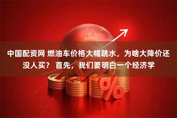 中国配资网 燃油车价格大幅跳水，为啥大降价还没人买？ 首先，我们要明白一个经济学