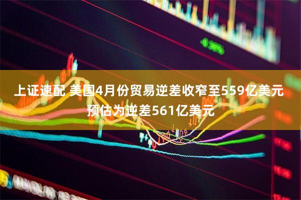 上证速配 美国4月份贸易逆差收窄至559亿美元 预估为逆差561亿美元