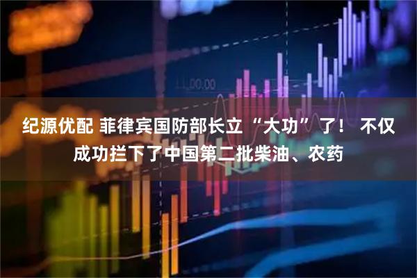 纪源优配 菲律宾国防部长立 “大功” 了！ 不仅成功拦下了中国第二批柴油、农药