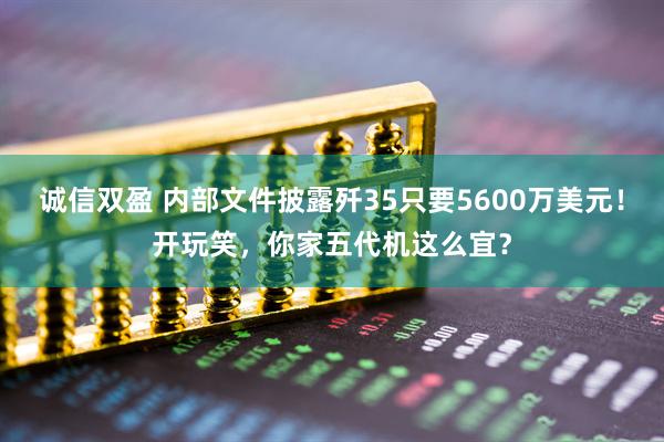 诚信双盈 内部文件披露歼35只要5600万美元！开玩笑，你家五代机这么宜？