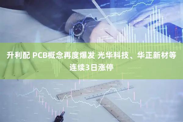 升利配 PCB概念再度爆发 光华科技、华正新材等连续3日涨停