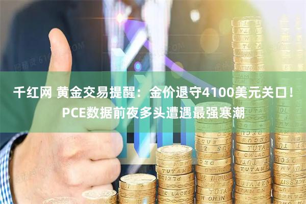 千红网 黄金交易提醒：金价退守4100美元关口！PCE数据前夜多头遭遇最强寒潮