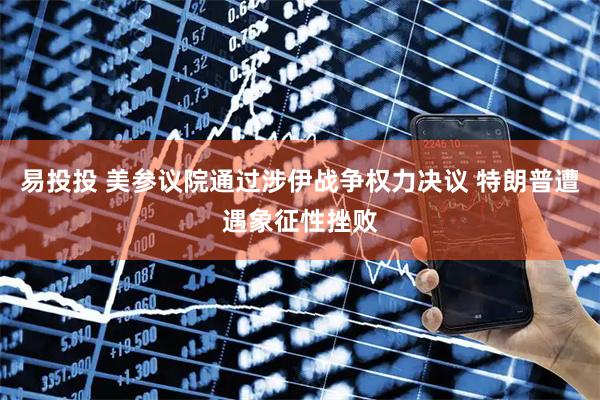 易投投 美参议院通过涉伊战争权力决议 特朗普遭遇象征性挫败