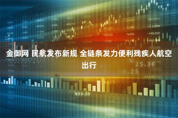 金御网 民航发布新规 全链条发力便利残疾人航空出行