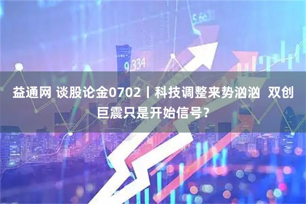 益通网 谈股论金0702丨科技调整来势汹汹 双创巨震只是开始信号?
