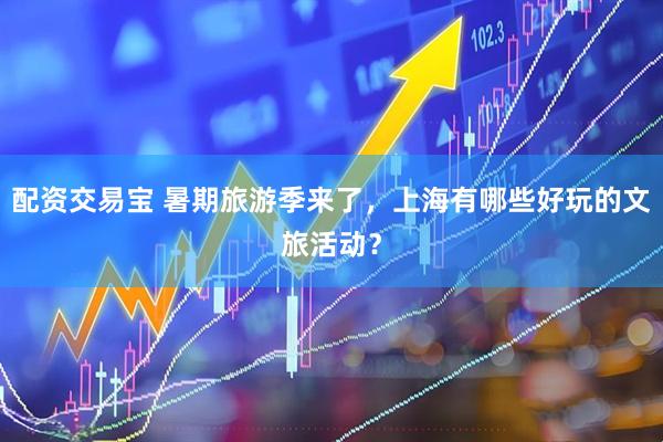 配资交易宝 暑期旅游季来了，上海有哪些好玩的文旅活动？