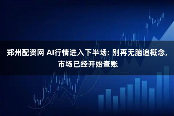 郑州配资网 AI行情进入下半场: 别再无脑追概念, 市场已经开始查账