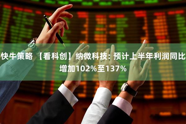 快牛策略 【看科创】纳微科技: 预计上半年利润同比增加102%至137%