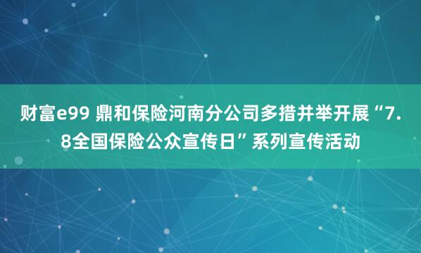 财富e99 鼎和保险河南分公司多措并举开展“7.8全国保险公众宣传日”系列宣传活动