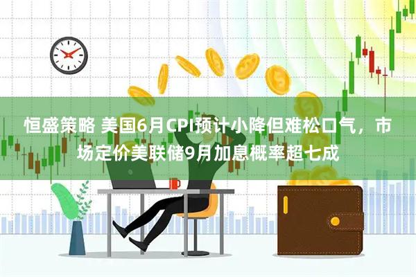 恒盛策略 美国6月CPI预计小降但难松口气,市场定价美联储9月加息概率超七成