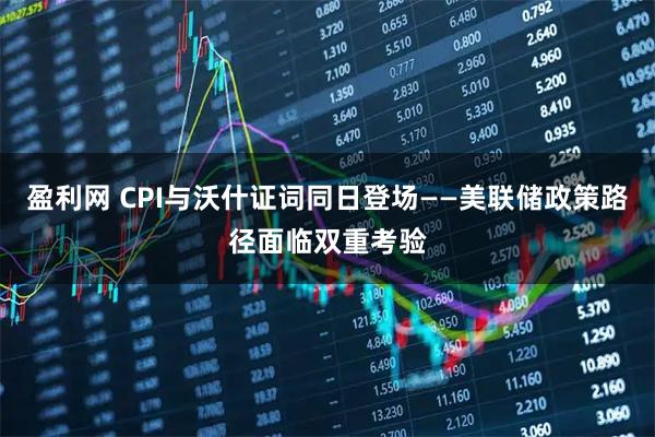 盈利网 CPI与沃什证词同日登场——美联储政策路径面临双重考验