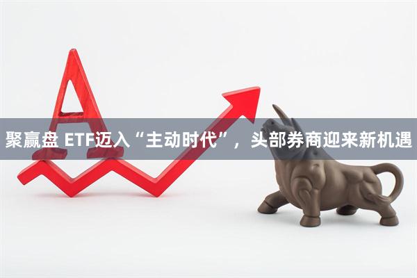 聚赢盘 ETF迈入“主动时代”，头部券商迎来新机遇