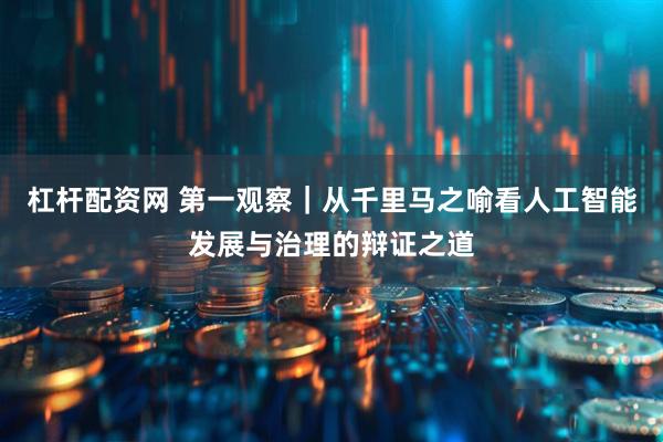 杠杆配资网 第一观察｜从千里马之喻看人工智能发展与治理的辩证之道