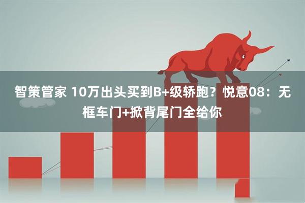 智策管家 10万出头买到B+级轿跑？悦意08：无框车门+掀背尾门全给你