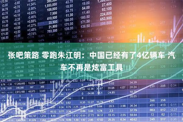 张吧策路 零跑朱江明：中国已经有了4亿辆车 汽车不再是炫富工具