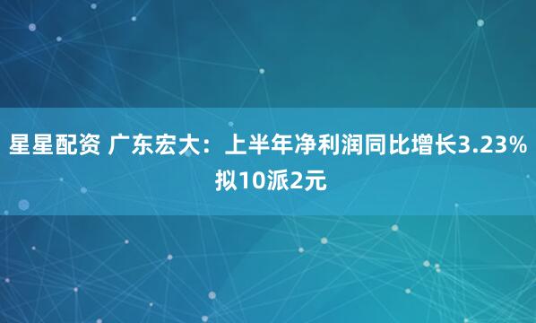 星星配资 广东宏大：上半年净利润同比增长3.23% 拟10派2元
