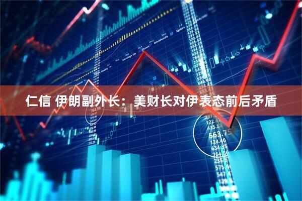 仁信 伊朗副外长：美财长对伊表态前后矛盾