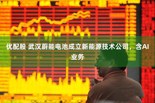 优配股 武汉蔚能电池成立新能源技术公司，含AI业务