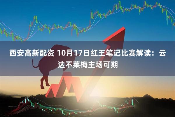西安高新配资 10月17日红王笔记比赛解读：云达不莱梅主场可期