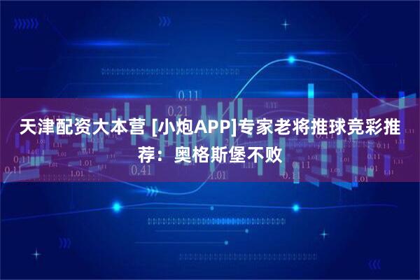 天津配资大本营 [小炮APP]专家老将推球竞彩推荐：奥格斯堡不败