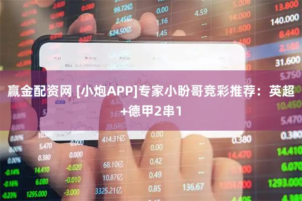 赢金配资网 [小炮APP]专家小盼哥竞彩推荐：英超+德甲2串1