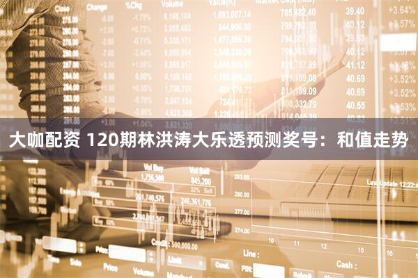 大咖配资 120期林洪涛大乐透预测奖号：和值走势