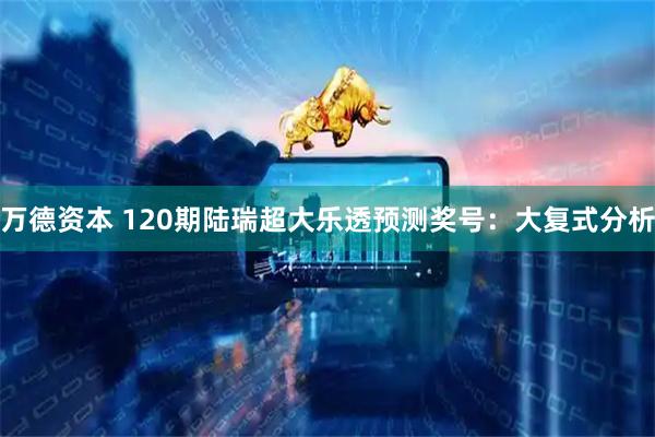 万德资本 120期陆瑞超大乐透预测奖号：大复式分析