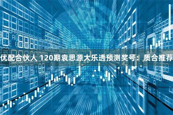 优配合伙人 120期袁思源大乐透预测奖号:质合推荐